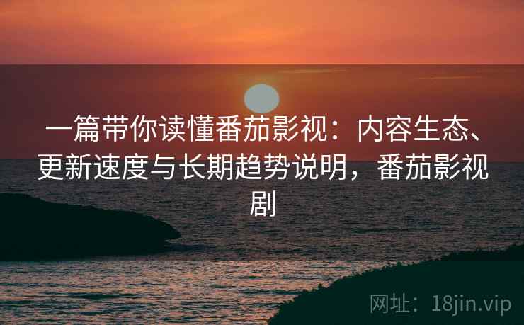 一篇带你读懂番茄影视：内容生态、更新速度与长期趋势说明，番茄影视剧
