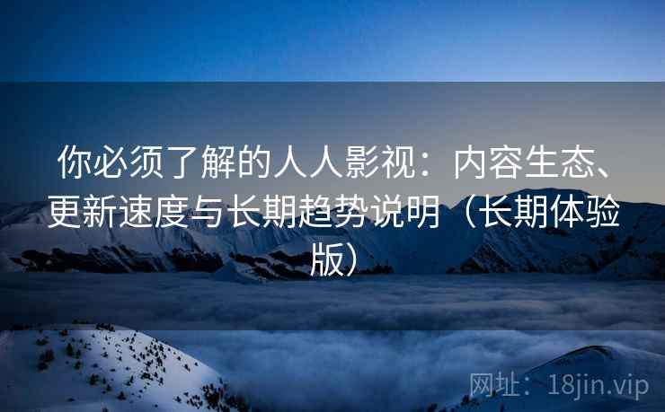 你必须了解的人人影视：内容生态、更新速度与长期趋势说明（长期体验版）