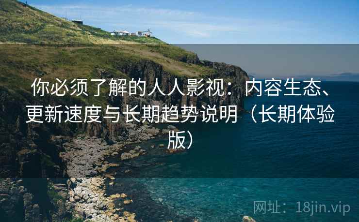 你必须了解的人人影视：内容生态、更新速度与长期趋势说明（长期体验版）