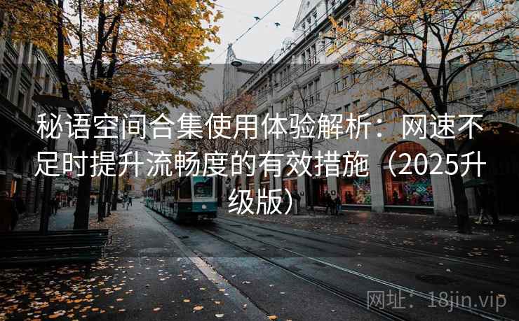 秘语空间合集使用体验解析：网速不足时提升流畅度的有效措施（2025升级版）