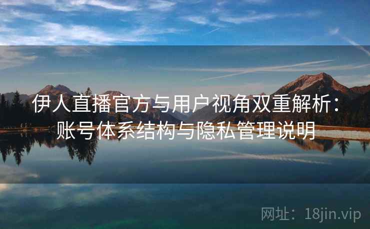 伊人直播官方与用户视角双重解析：账号体系结构与隐私管理说明