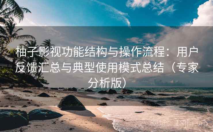 柚子影视功能结构与操作流程：用户反馈汇总与典型使用模式总结（专家分析版）