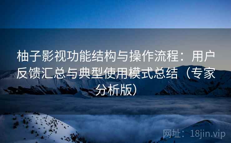 柚子影视功能结构与操作流程：用户反馈汇总与典型使用模式总结（专家分析版）