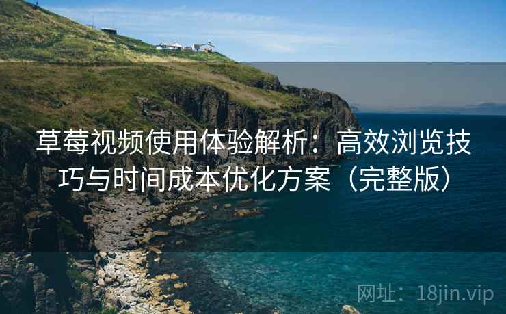 草莓视频使用体验解析：高效浏览技巧与时间成本优化方案（完整版）