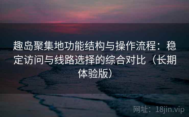 趣岛聚集地功能结构与操作流程：稳定访问与线路选择的综合对比（长期体验版）