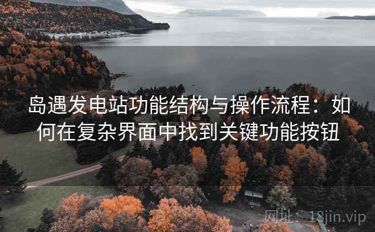 岛遇发电站功能结构与操作流程：如何在复杂界面中找到关键功能按钮