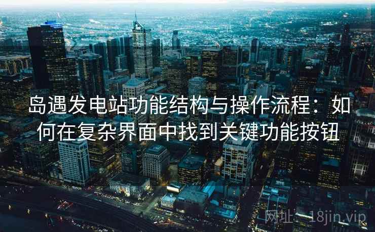 岛遇发电站功能结构与操作流程：如何在复杂界面中找到关键功能按钮