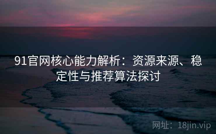91官网核心能力解析：资源来源、稳定性与推荐算法探讨