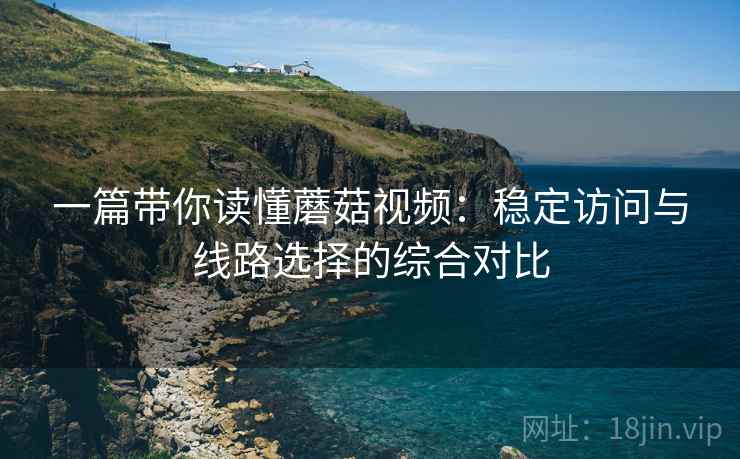 一篇带你读懂蘑菇视频：稳定访问与线路选择的综合对比