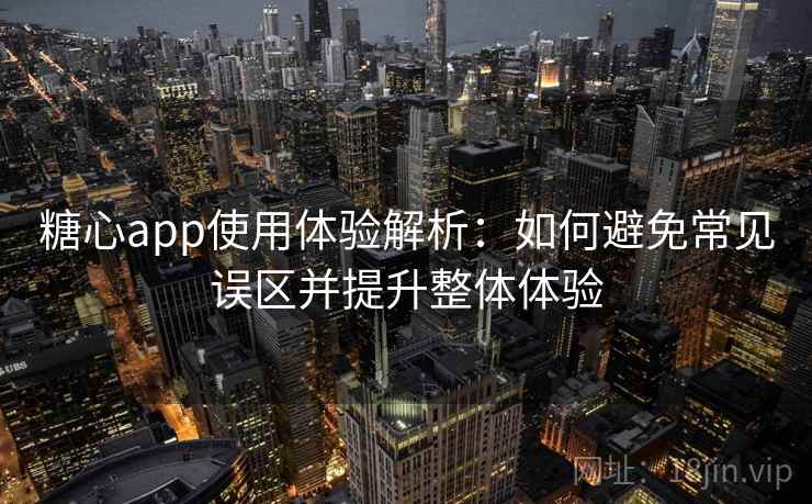 糖心app使用体验解析：如何避免常见误区并提升整体体验