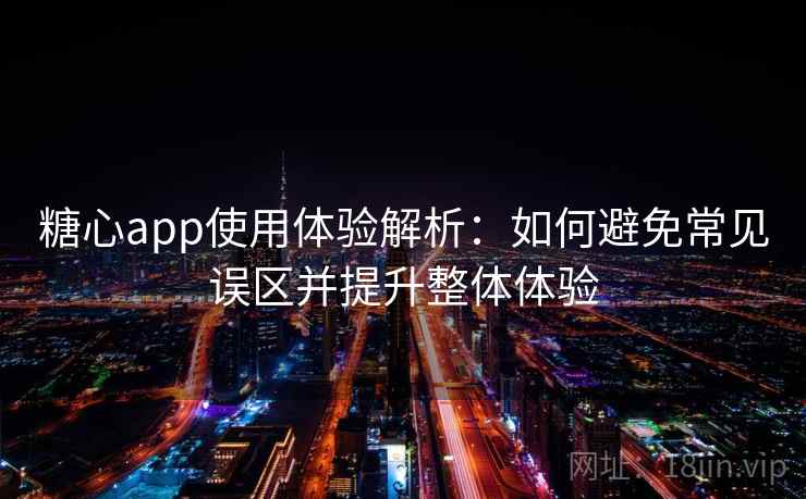 糖心app使用体验解析：如何避免常见误区并提升整体体验