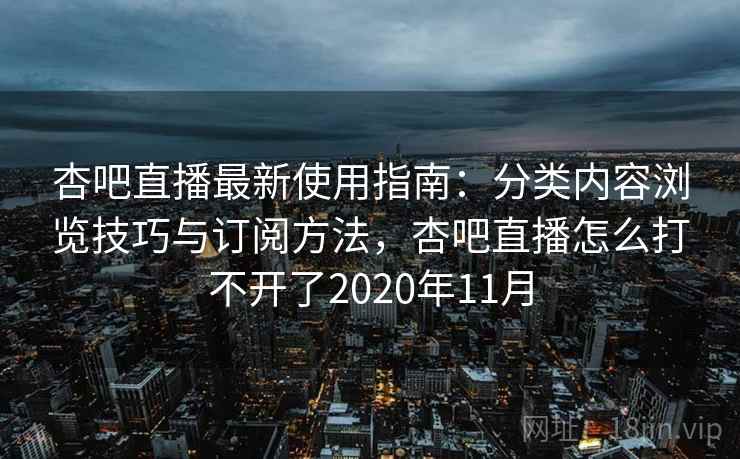 杏吧直播最新使用指南：分类内容浏览技巧与订阅方法，杏吧直播怎么打不开了2020年11月