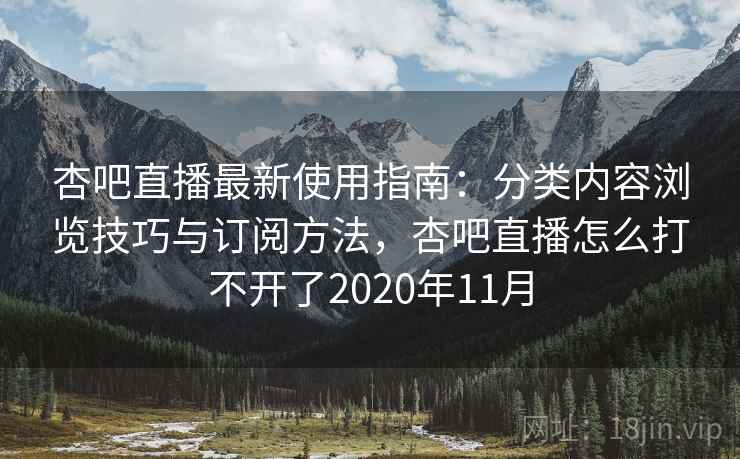 杏吧直播最新使用指南：分类内容浏览技巧与订阅方法，杏吧直播怎么打不开了2020年11月