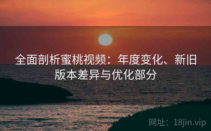 全面剖析蜜桃视频：年度变化、新旧版本差异与优化部分