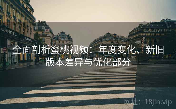 全面剖析蜜桃视频：年度变化、新旧版本差异与优化部分