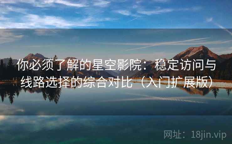 你必须了解的星空影院：稳定访问与线路选择的综合对比（入门扩展版）