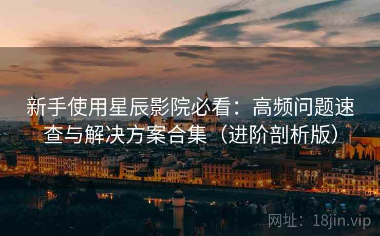 新手使用星辰影院必看：高频问题速查与解决方案合集（进阶剖析版）