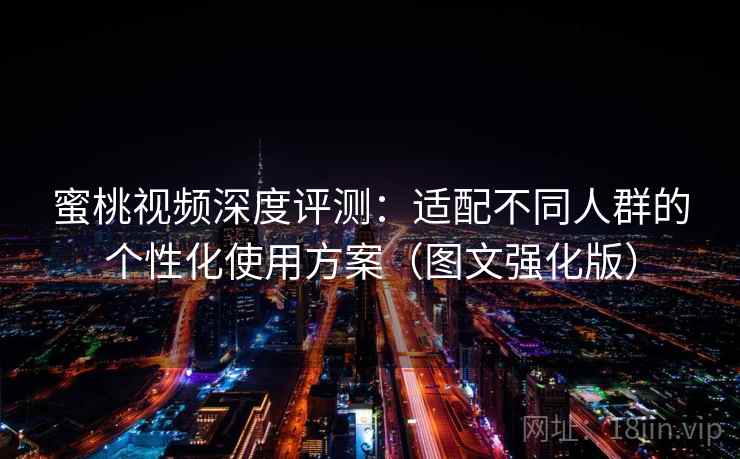 蜜桃视频深度评测：适配不同人群的个性化使用方案（图文强化版）