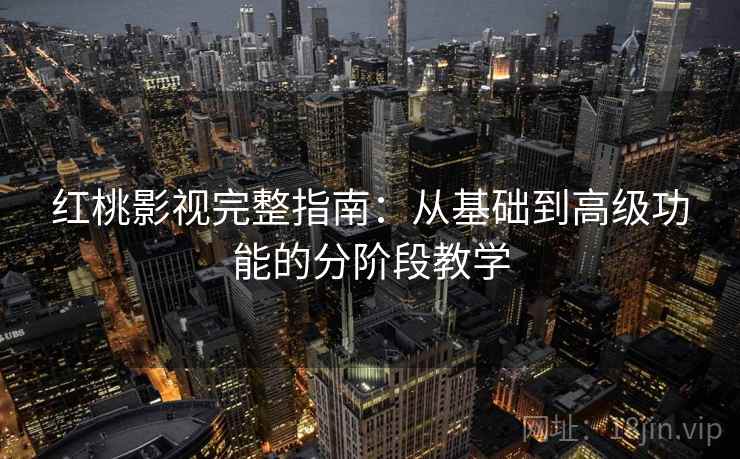 红桃影视完整指南：从基础到高级功能的分阶段教学