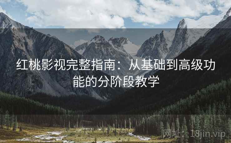 红桃影视完整指南：从基础到高级功能的分阶段教学