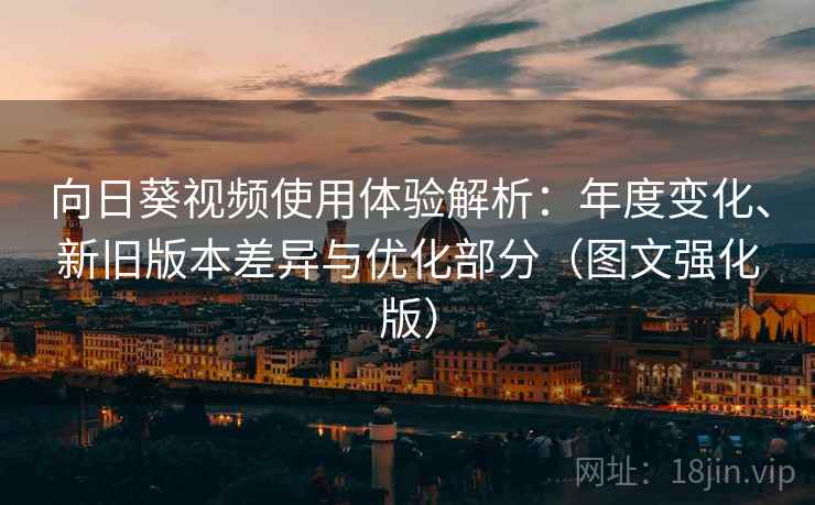 向日葵视频使用体验解析：年度变化、新旧版本差异与优化部分（图文强化版）