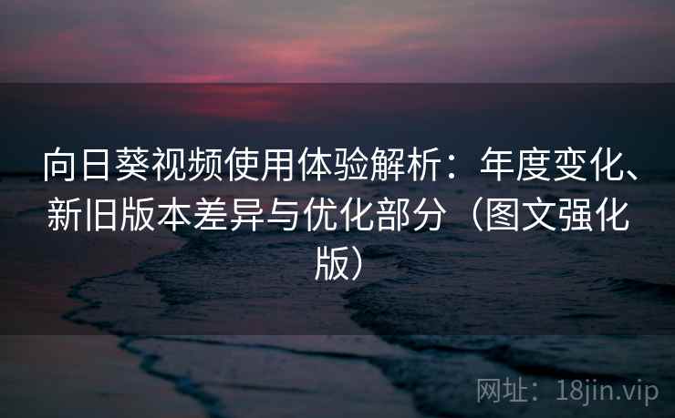 向日葵视频使用体验解析：年度变化、新旧版本差异与优化部分（图文强化版）