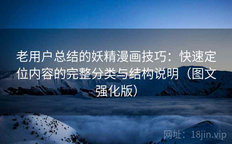 老用户总结的妖精漫画技巧：快速定位内容的完整分类与结构说明（图文强化版）