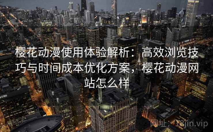 樱花动漫使用体验解析：高效浏览技巧与时间成本优化方案，樱花动漫网站怎么样