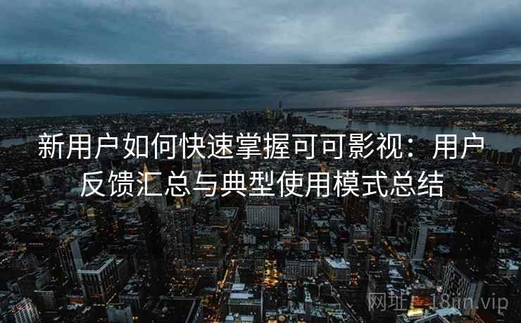 新用户如何快速掌握可可影视：用户反馈汇总与典型使用模式总结