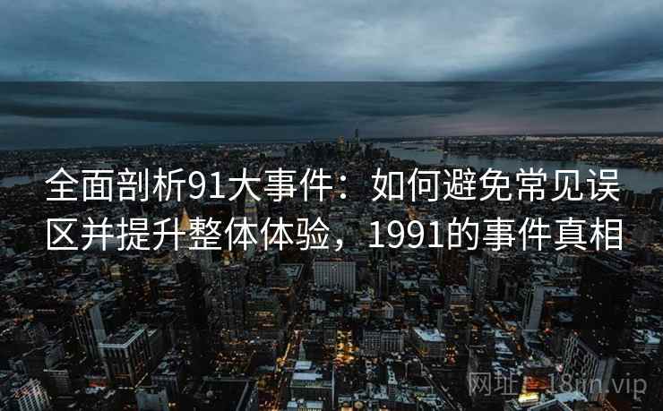 全面剖析91大事件：如何避免常见误区并提升整体体验，1991的事件真相