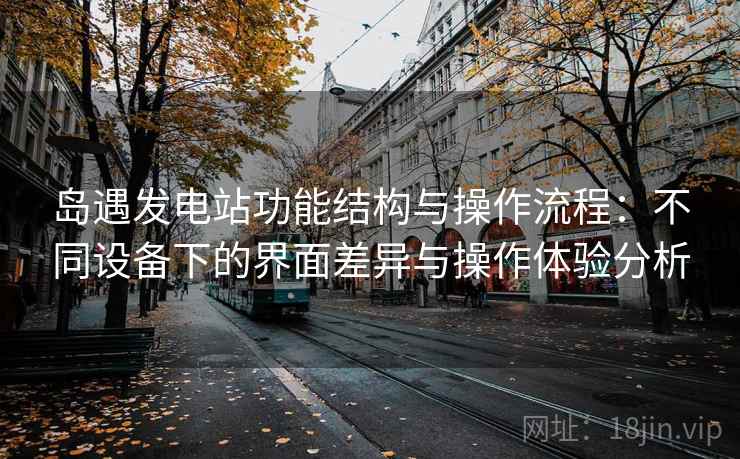 岛遇发电站功能结构与操作流程：不同设备下的界面差异与操作体验分析