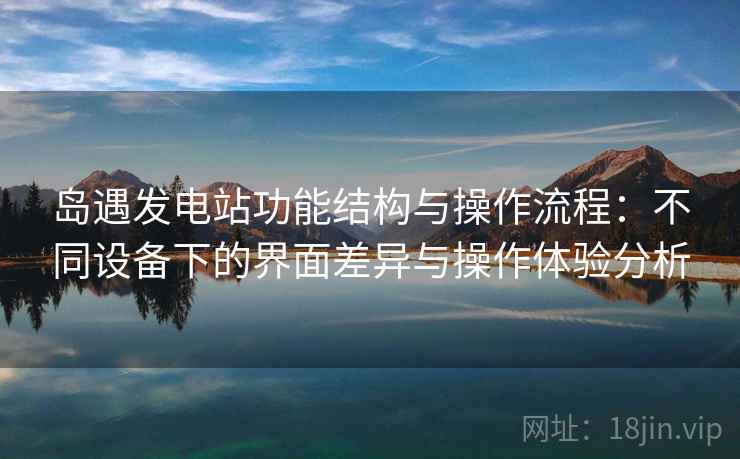 岛遇发电站功能结构与操作流程：不同设备下的界面差异与操作体验分析
