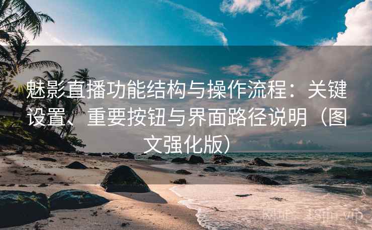 魅影直播功能结构与操作流程：关键设置、重要按钮与界面路径说明（图文强化版）