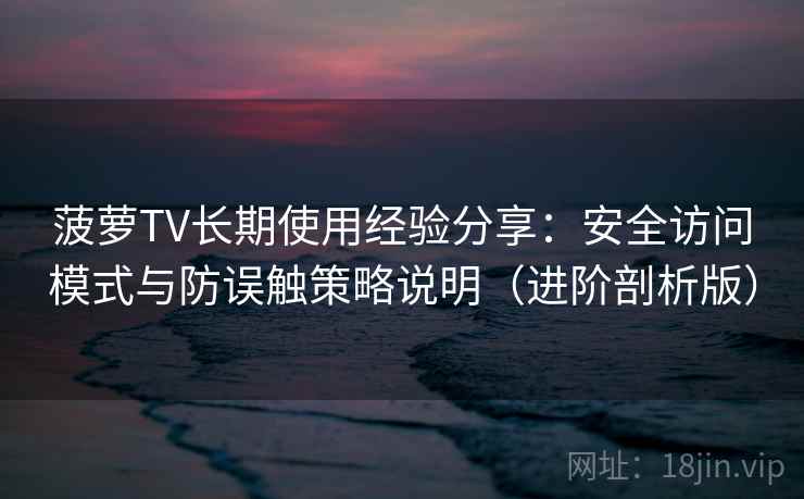 菠萝TV长期使用经验分享：安全访问模式与防误触策略说明（进阶剖析版）