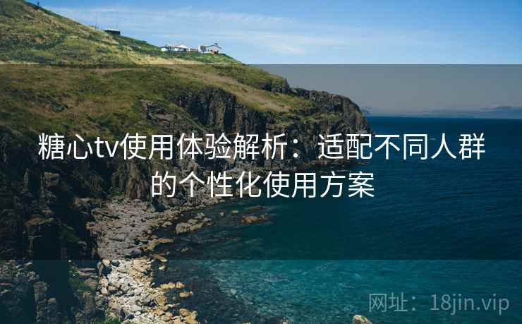 糖心tv使用体验解析：适配不同人群的个性化使用方案