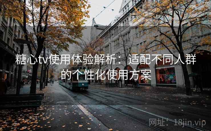 糖心tv使用体验解析：适配不同人群的个性化使用方案