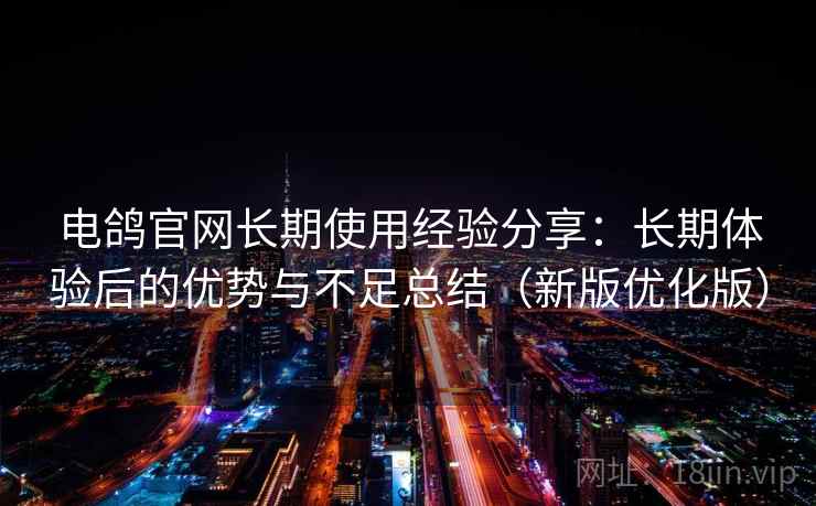 电鸽官网长期使用经验分享：长期体验后的优势与不足总结（新版优化版）