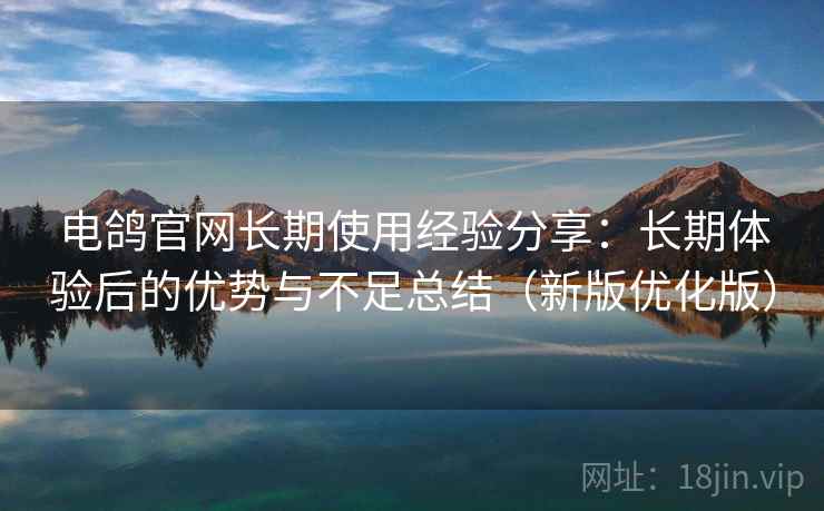 电鸽官网长期使用经验分享：长期体验后的优势与不足总结（新版优化版）