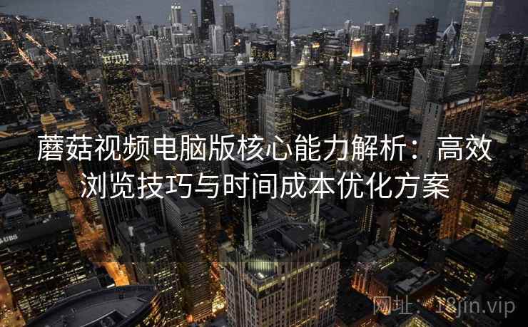 蘑菇视频电脑版核心能力解析：高效浏览技巧与时间成本优化方案