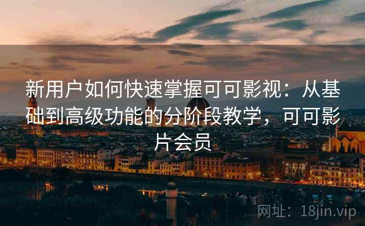 新用户如何快速掌握可可影视：从基础到高级功能的分阶段教学，可可影片会员
