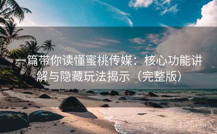 一篇带你读懂蜜桃传媒：核心功能讲解与隐藏玩法揭示（完整版）