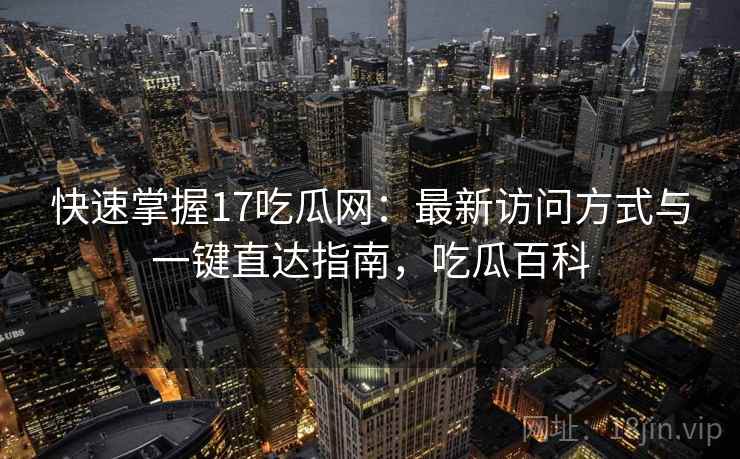 快速掌握17吃瓜网：最新访问方式与一键直达指南，吃瓜百科