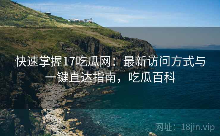 快速掌握17吃瓜网:最新访问方式与一键直达指南,吃瓜百科 快速掌握17吃瓜网:最新访问方式与一键直达指南,吃瓜百科