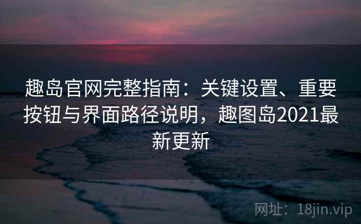 趣岛官网完整指南:关键设置、重要按钮与界面路径说明,趣图岛2021最新更新 趣岛官网完整指南:关键设置、重要按钮与界面路径说明,趣图岛2021最新更新