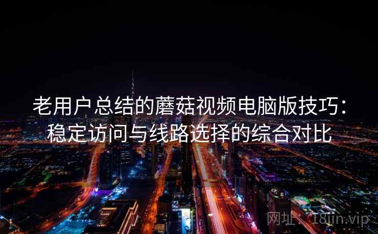 老用户总结的蘑菇视频电脑版技巧:稳定访问与线路选择的综合对比 老用户总结的蘑菇视频电脑版技巧:稳定访问与线路选择的综合对比