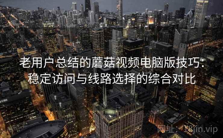 老用户总结的蘑菇视频电脑版技巧:稳定访问与线路选择的综合对比 老用户总结的蘑菇视频电脑版技巧:稳定访问与线路选择的综合对比