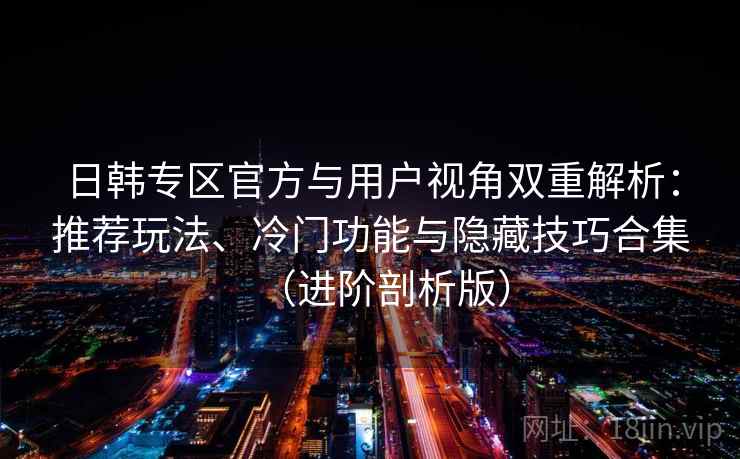 日韩专区官方与用户视角双重解析:推荐玩法、冷门功能与隐藏技巧合集(进阶剖析版) 日韩专区官方与用户视角双重解析:推荐玩法、冷门功能与隐藏技巧合集(进阶剖析版)