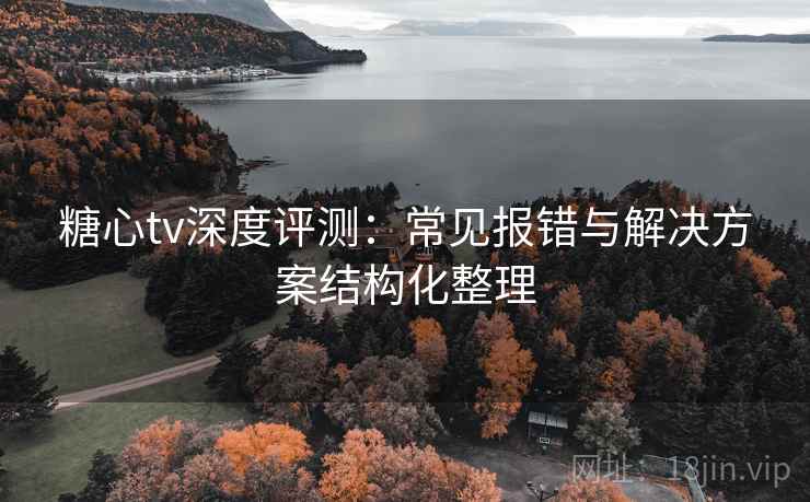 糖心tv深度评测:常见报错与解决方案结构化整理 糖心tv深度评测:常见报错与解决方案结构化整理
