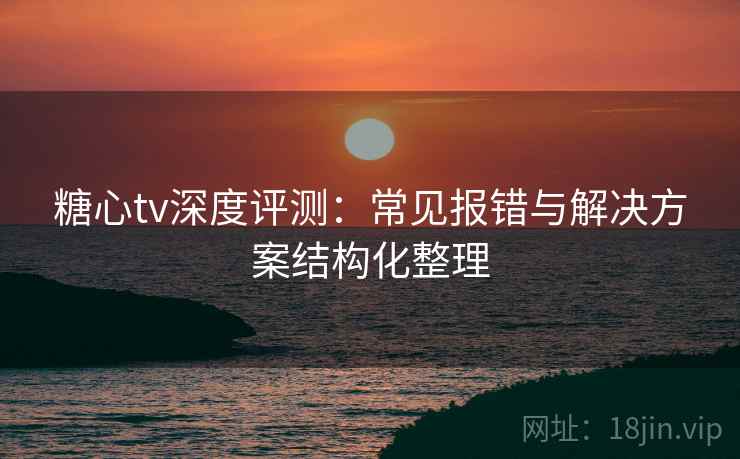糖心tv深度评测：常见报错与解决方案结构化整理