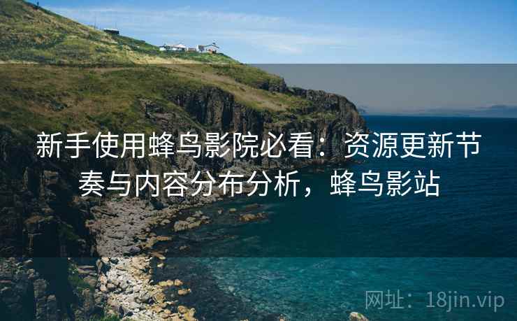新手使用蜂鸟影院必看：资源更新节奏与内容分布分析，蜂鸟影站